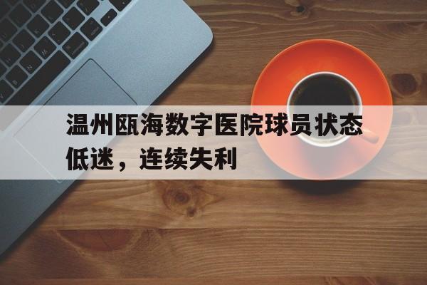 关于温州瓯海数字医院球员状态低迷，连续失利的信息